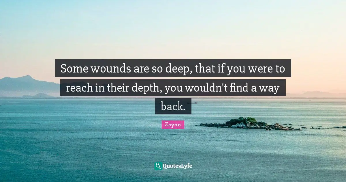 Some wounds are so deep, that if you were to reach in their depth, you wouldn't find a way back.