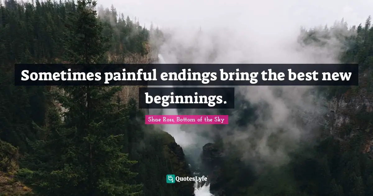Sometimes painful endings bring the best new beginnings.