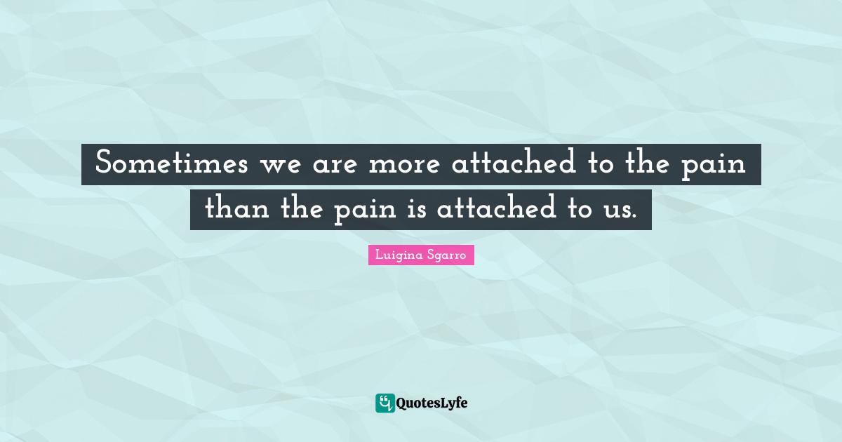 Sometimes we are more attached to the pain than the pain is attached to us.