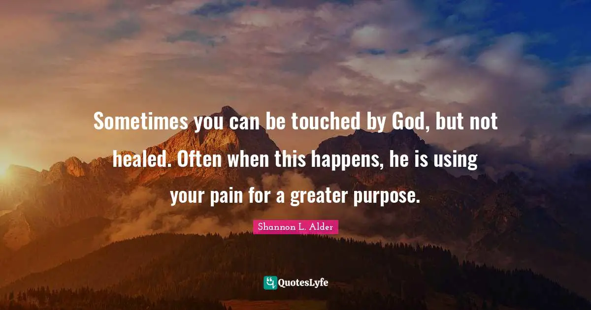 Sometimes you can be touched by God, but not healed. Often when this happens, he is using your pain for a greater purpose.