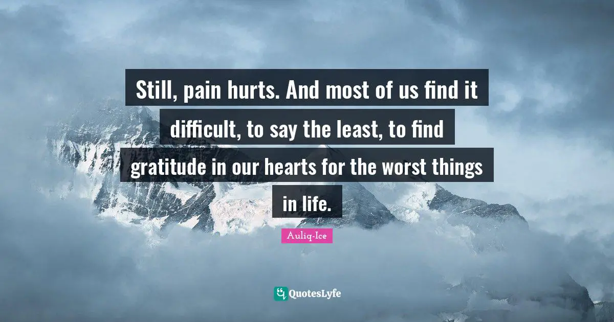 Still, pain hurts. And most of us find it difficult, to say the least, to find gratitude in our hearts for the worst things in life.