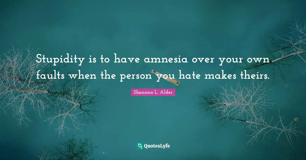 Shannon L. Alder Quotes: Stupidity is to have amnesia over your own faults when the person you hate makes theirs.