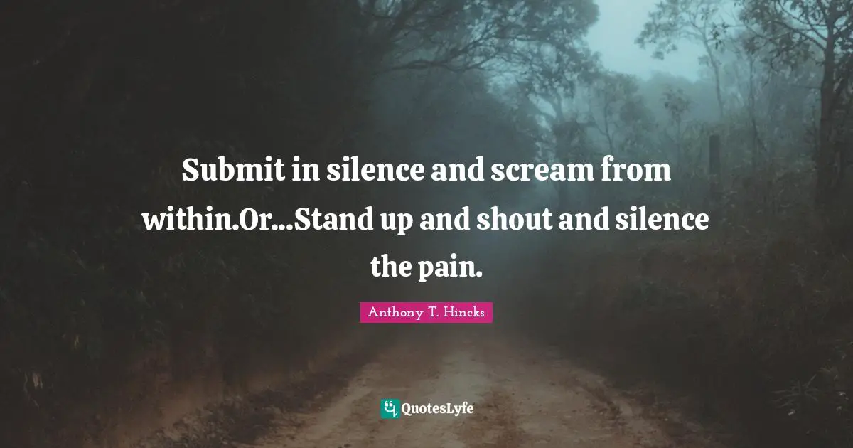 Submit in silence and scream from within.Or...Stand up and shout and silence the pain.