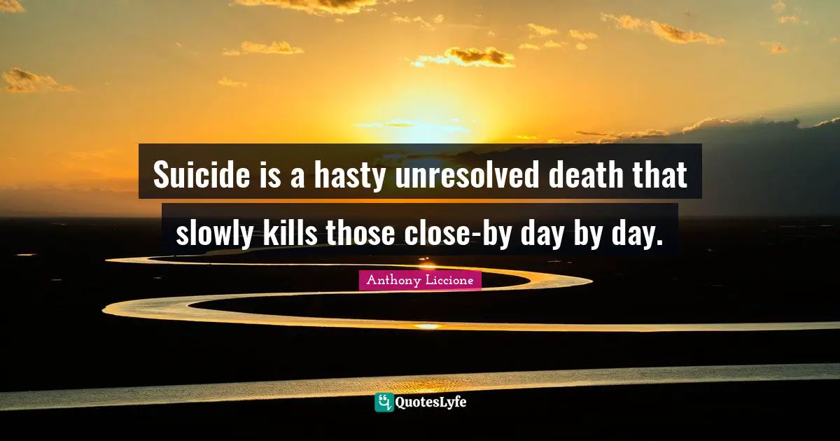 Suicide is a hasty unresolved death that slowly kills those close-by day by day.