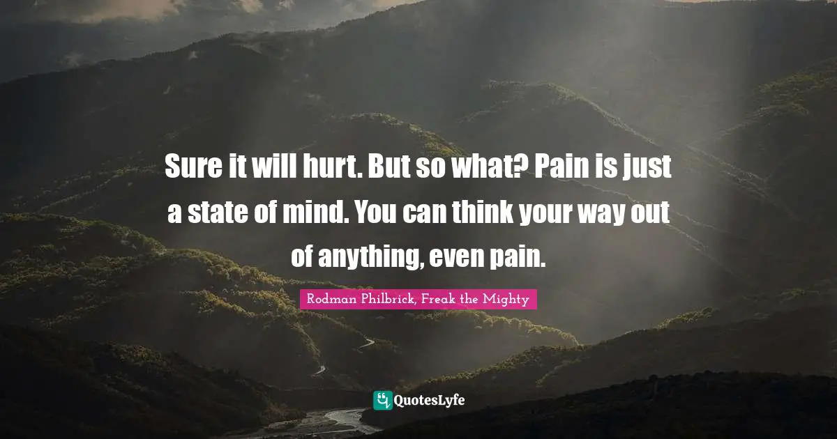 Sure it will hurt. But so what? Pain is just a state of mind. You can think your way out of anything, even pain.