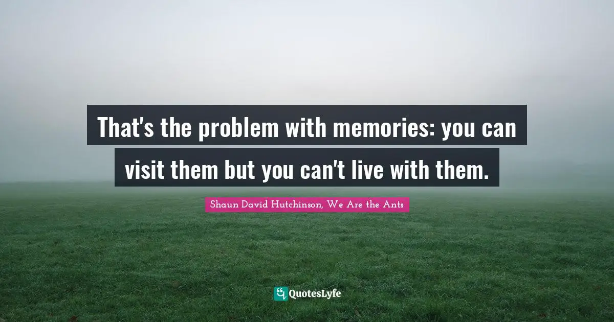 That's the problem with memories: you can visit them but you can't live with them.