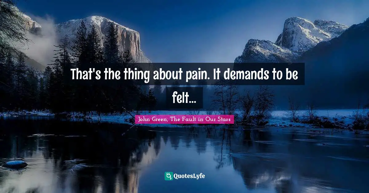 That's the thing about pain. It demands to be felt...