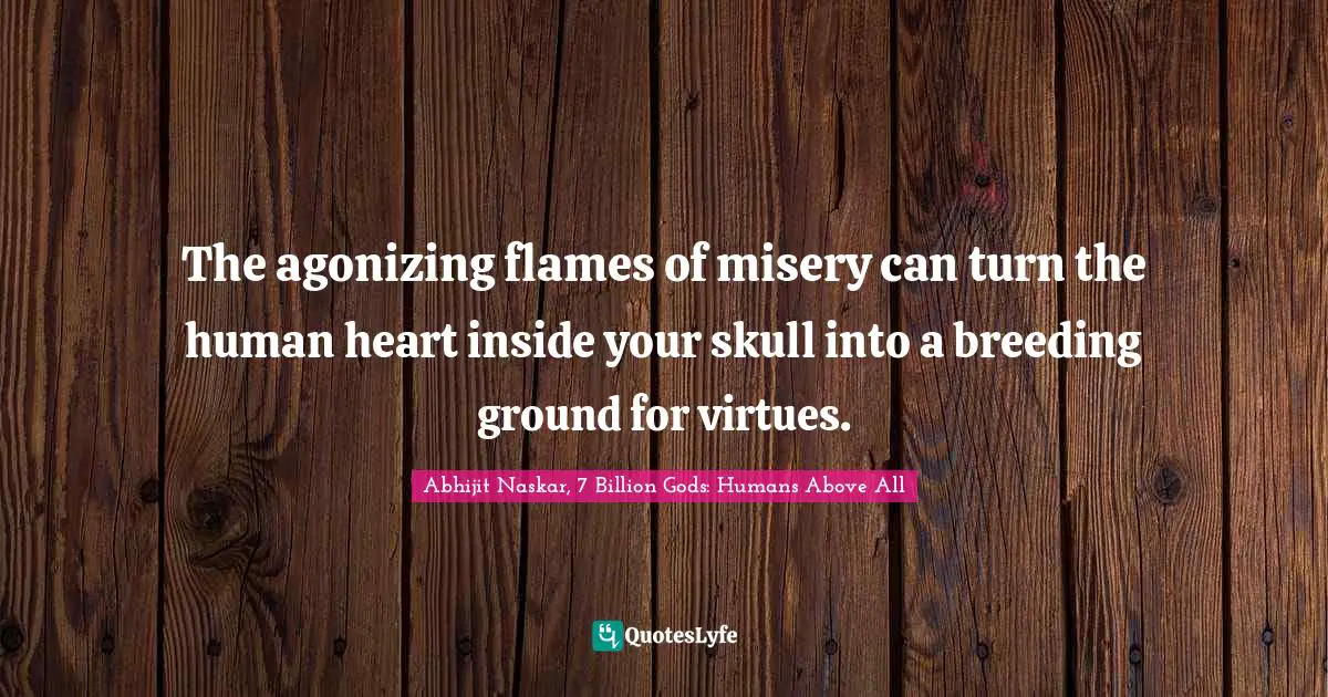 Abhijit Naskar, 7 Billion Gods: Humans Above All Quotes: "The agonizing flames of misery can turn the human heart inside your skull into a breeding ground for virtues."