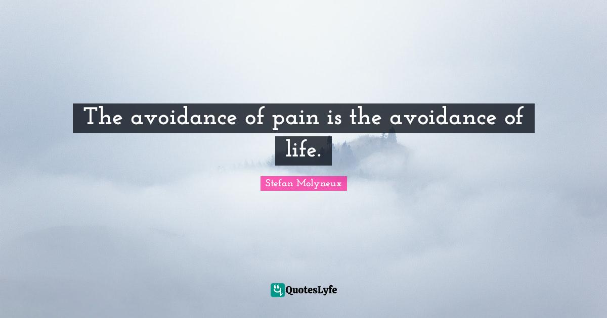 The avoidance of pain is the avoidance of life.
