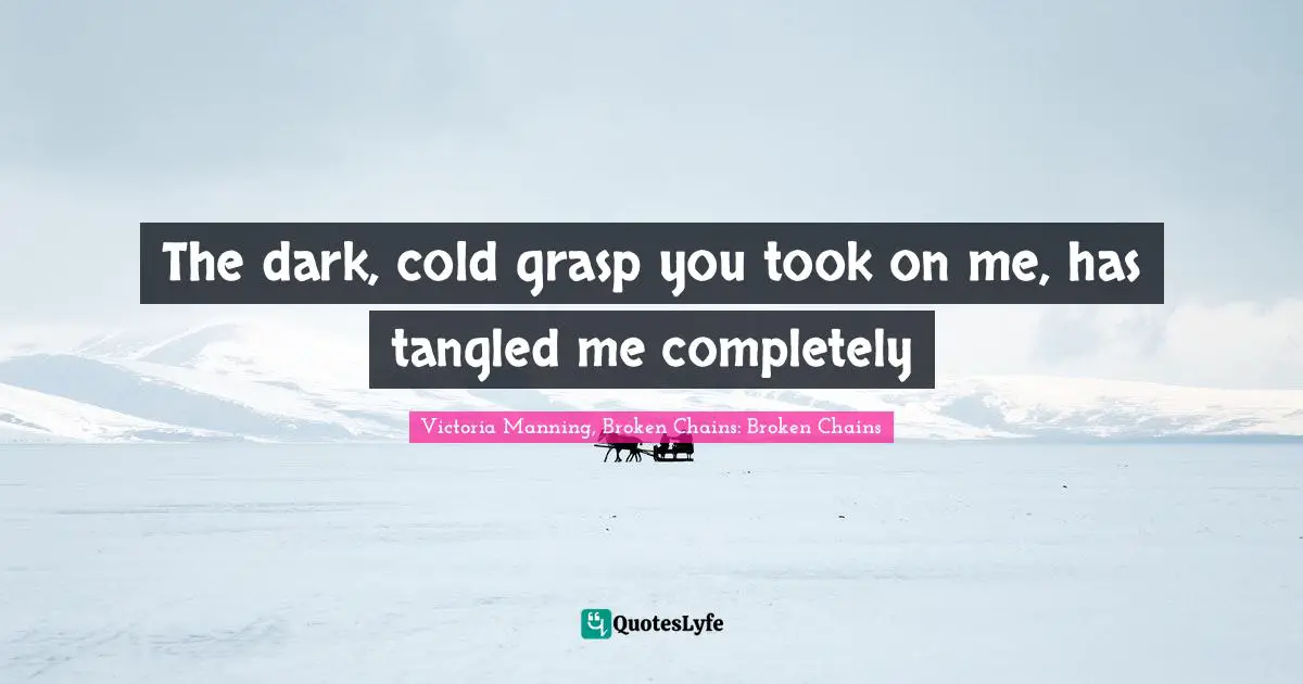 The dark, cold grasp you took on me, has tangled me completely