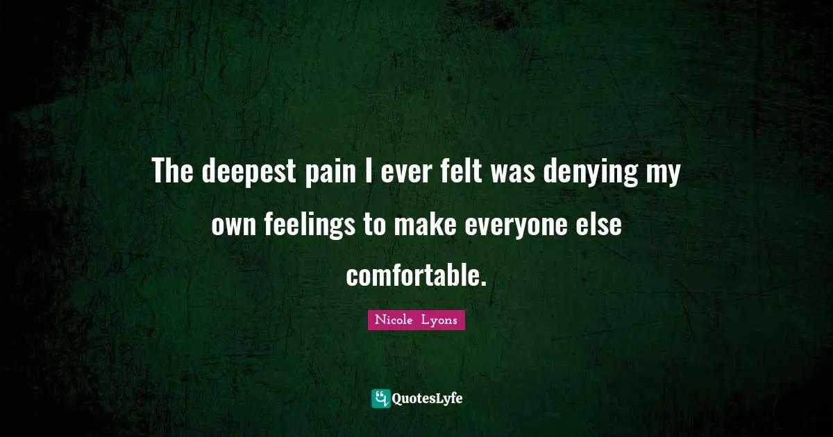 The deepest pain I ever felt was denying my own feelings to make everyone else comfortable.