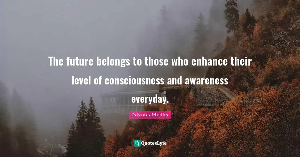 Enhance Quotes: "The future belongs to those who enhance their level of consciousness and awareness everyday."