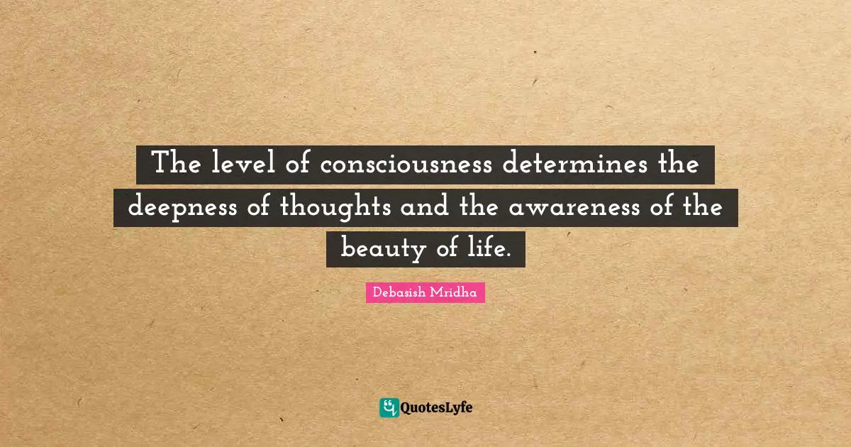 The level of consciousness determines the deepness of thoughts and the awareness of the beauty of life.