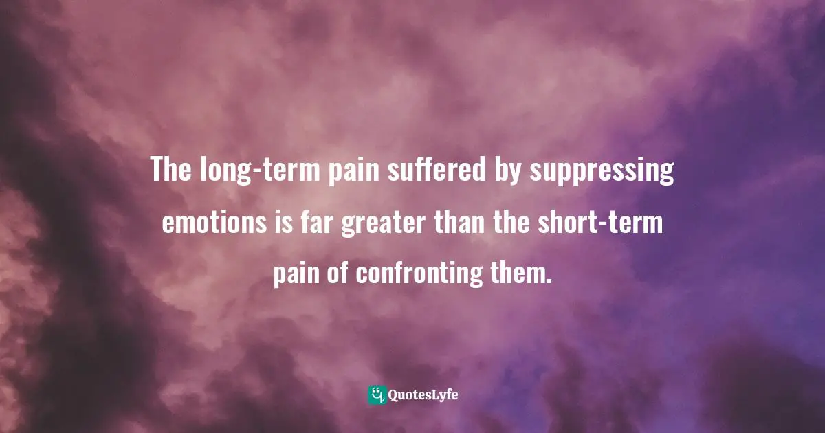 The long-term pain suffered by suppressing emotions is far greater than the short-term pain of confronting them.