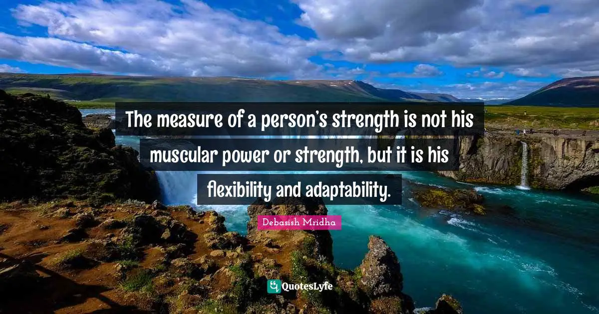 The measure of a person’s strength is not his muscular power or strength, but it is his flexibility and adaptability.