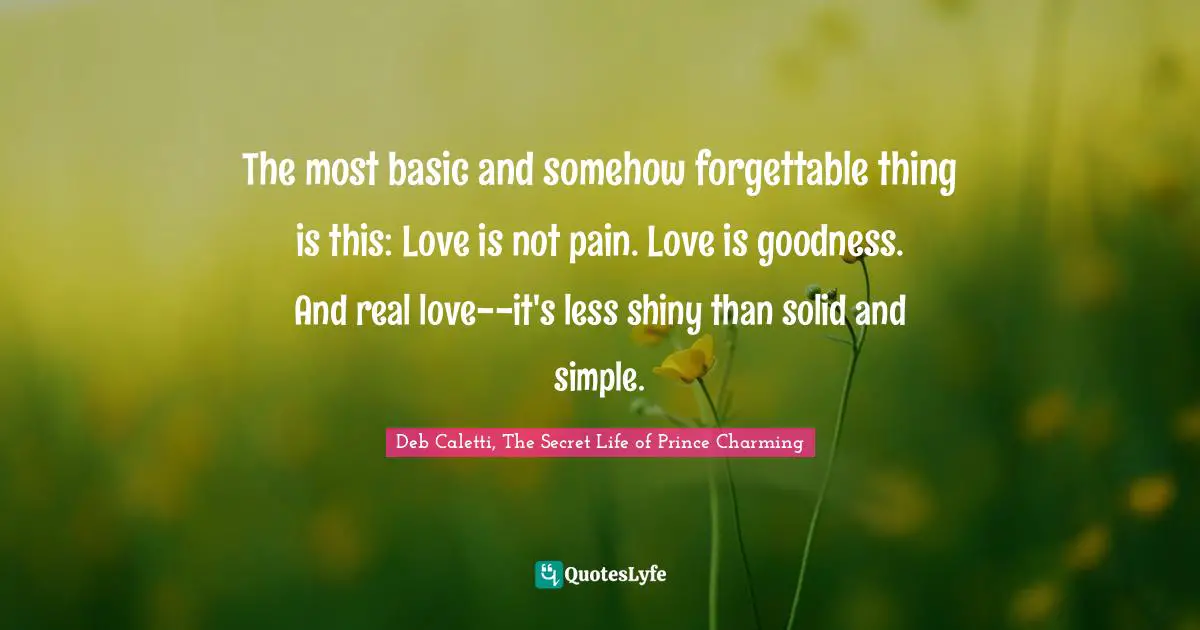 The most basic and somehow forgettable thing is this: Love is not pain. Love is goodness. And real love--it's less shiny than solid and simple.
