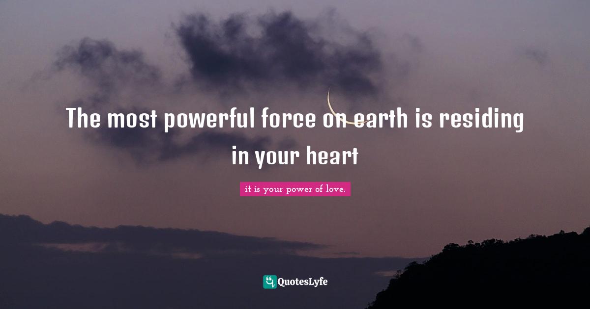 The most powerful force on earth is residing in your heart