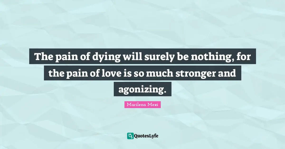The pain of dying will surely be nothing, for the pain of love is so much stronger and agonizing.