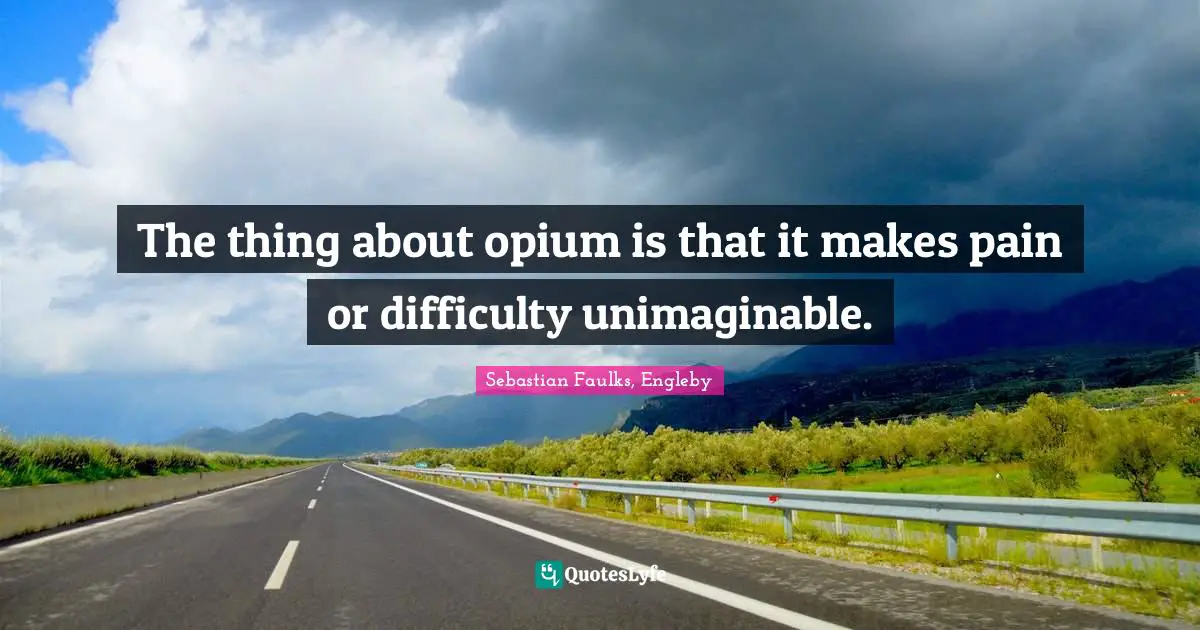 The thing about opium is that it makes pain or difficulty unimaginable.