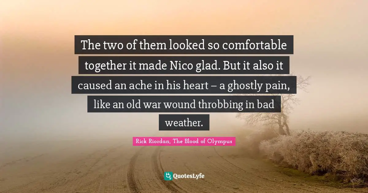 The two of them looked so comfortable together it made Nico glad. But it also it caused an ache in his heart – a ghostly pain, like an old war wound throbbing in bad weather.