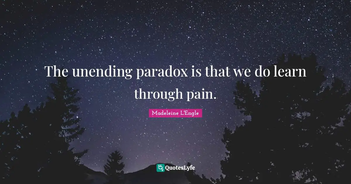 The unending paradox is that we do learn through pain.