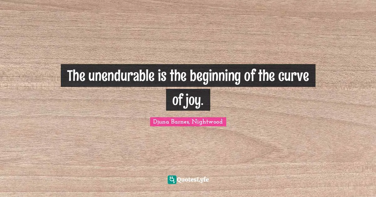 The unendurable is the beginning of the curve of joy.