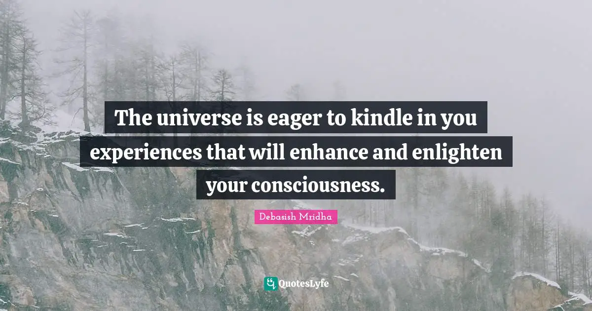 Enhance Quotes: "The universe is eager to kindle in you experiences that will enhance and enlighten your consciousness."