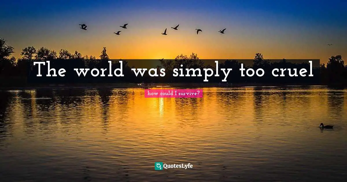 The world was simply too cruel