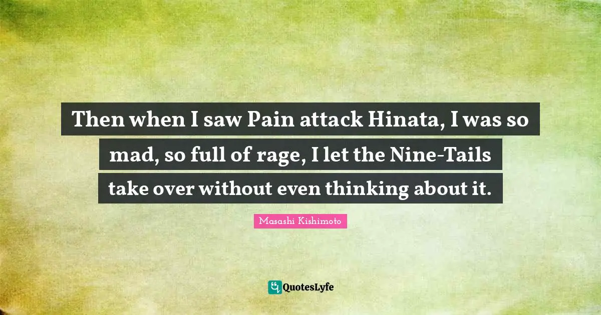 Masashi Kishimoto Quotes: "Then when I saw Pain attack Hinata, I was so mad, so full of rage, I let the Nine-Tails take over without even thinking about it."