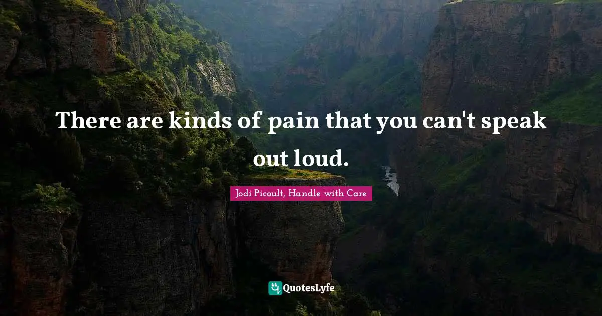 Jodi Picoult, Handle With Care Quotes: "There are kinds of pain that you can't speak out loud."