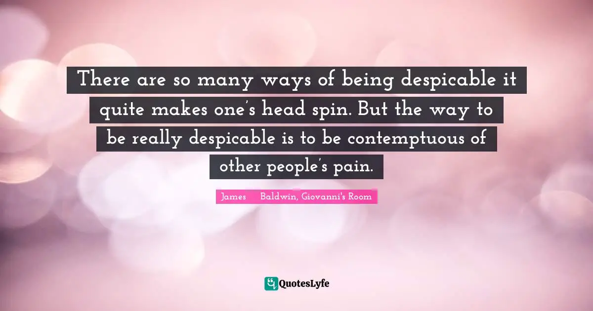 James     Baldwin Quotes: "There are so many ways of being despicable it quite makes one’s head spin. But the way to be really despicable is to be contemptuous of other people’s pain."