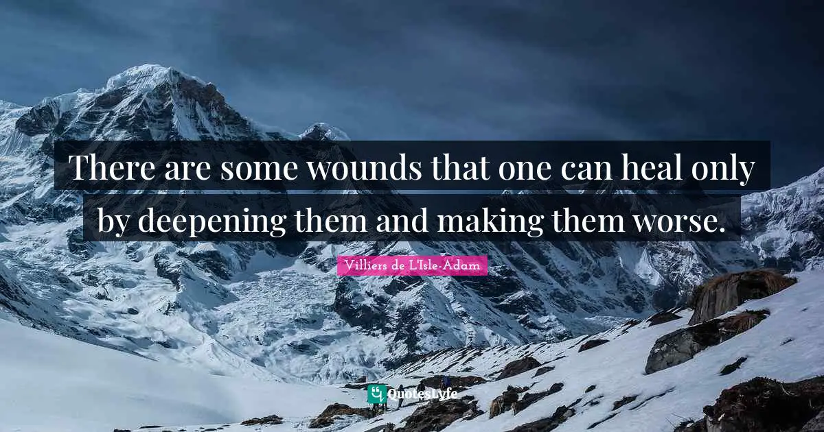There are some wounds that one can heal only by deepening them and making them worse.
