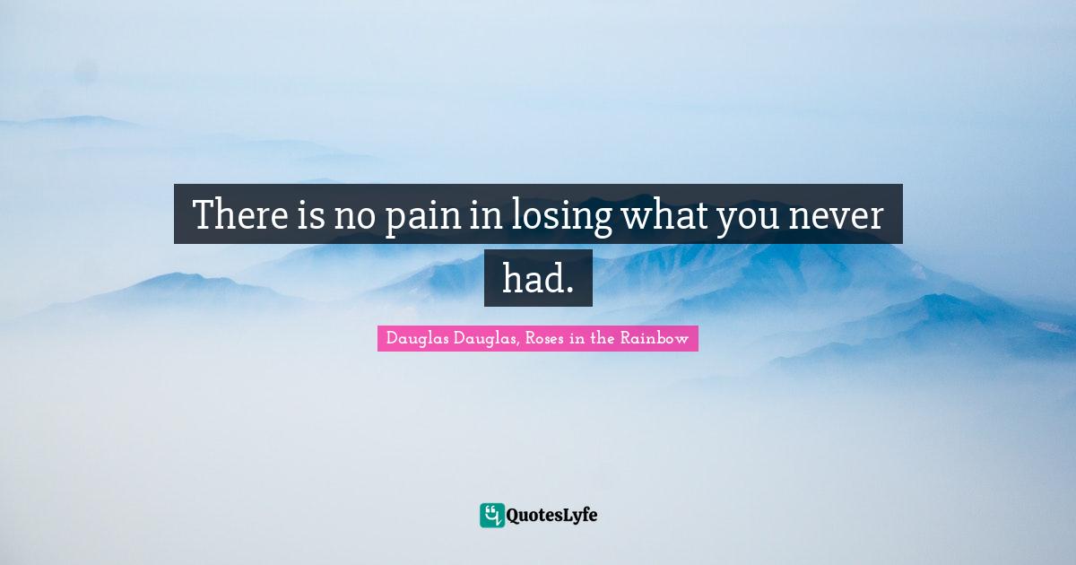 There is no pain in losing what you never had.