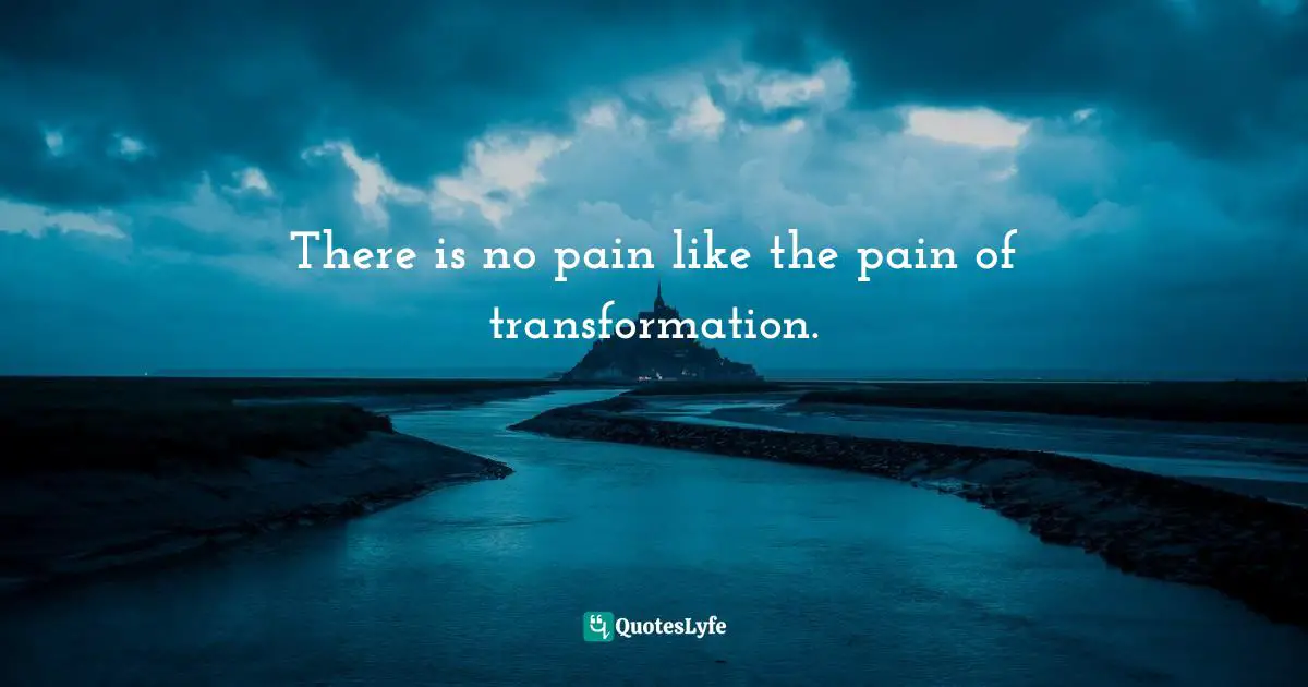 There is no pain like the pain of transformation.