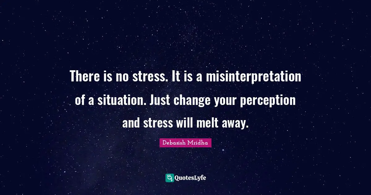 Deal With Quotes: "There is no stress. It is a misinterpretation of a situation. Just change your perception and stress will melt away."