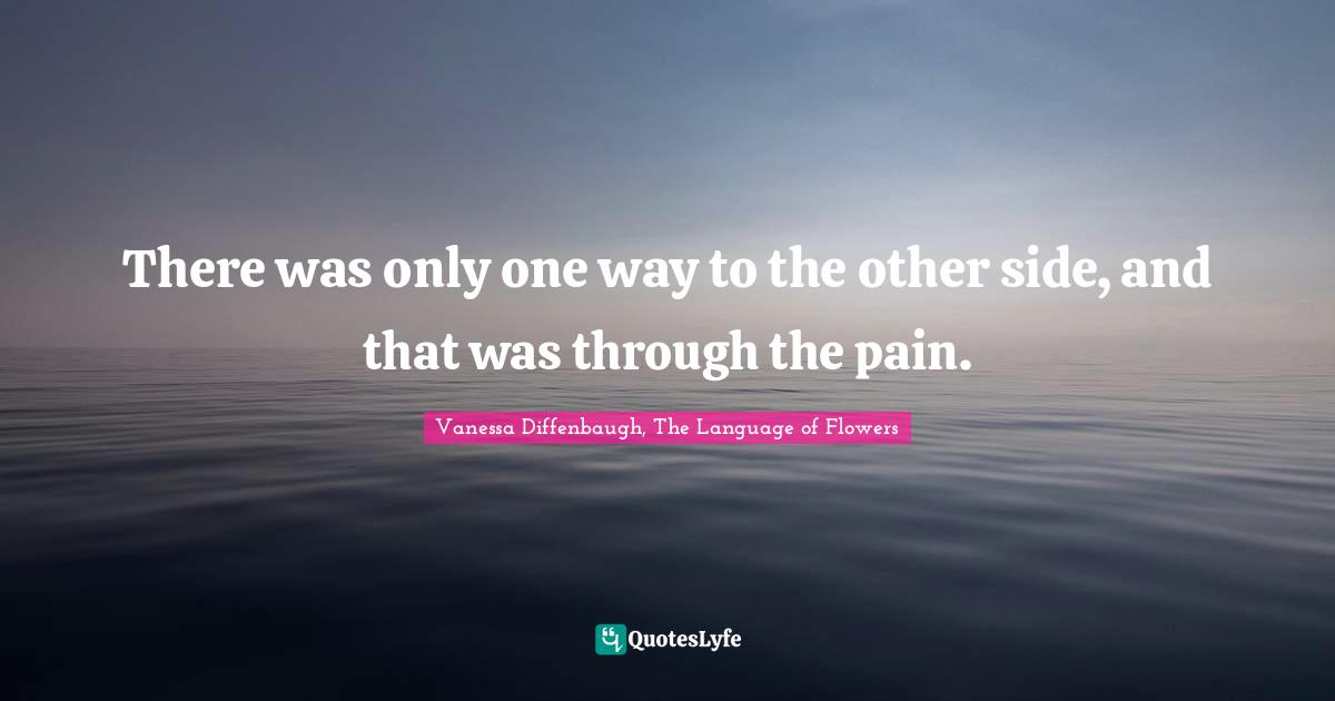 Vanessa Diffenbaugh, The Language Of Flowers Quotes: "There was only one way to the other side, and that was through the pain."