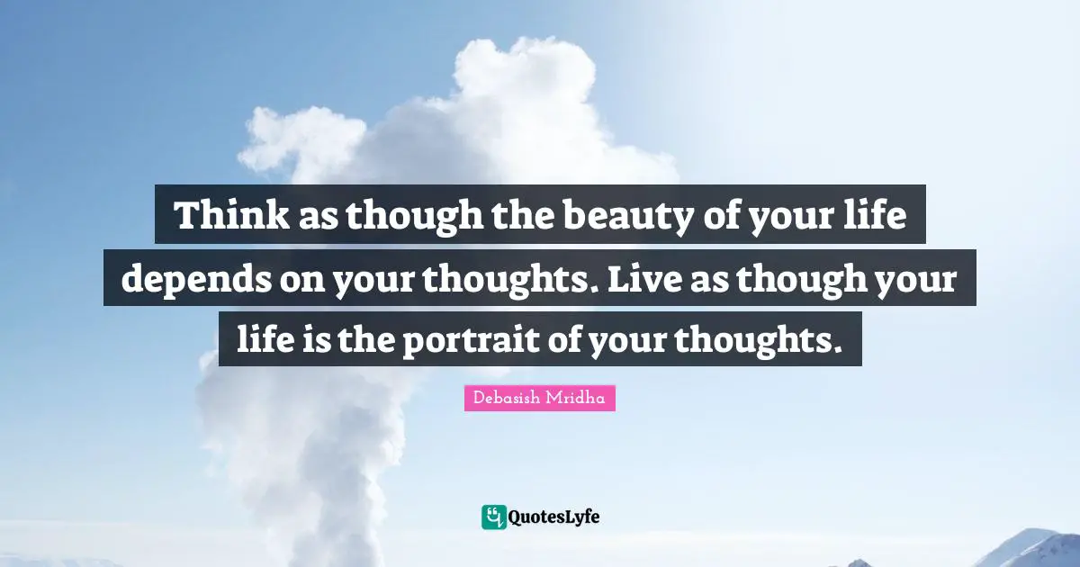Think as though the beauty of your life depends on your thoughts. Live as though your life is the portrait of your thoughts.