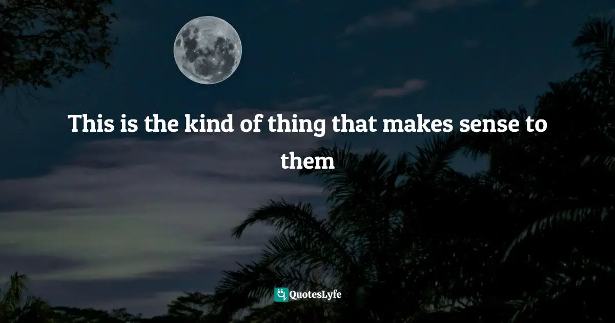 This is the kind of thing that makes sense to them