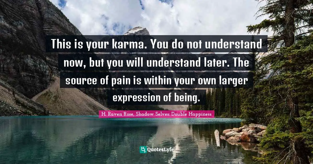 This is your karma. You do not understand now, but you will understand later. The source of pain is within your own larger expression of being.