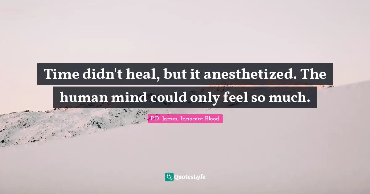 Time didn't heal, but it anesthetized. The human mind could only feel so much.