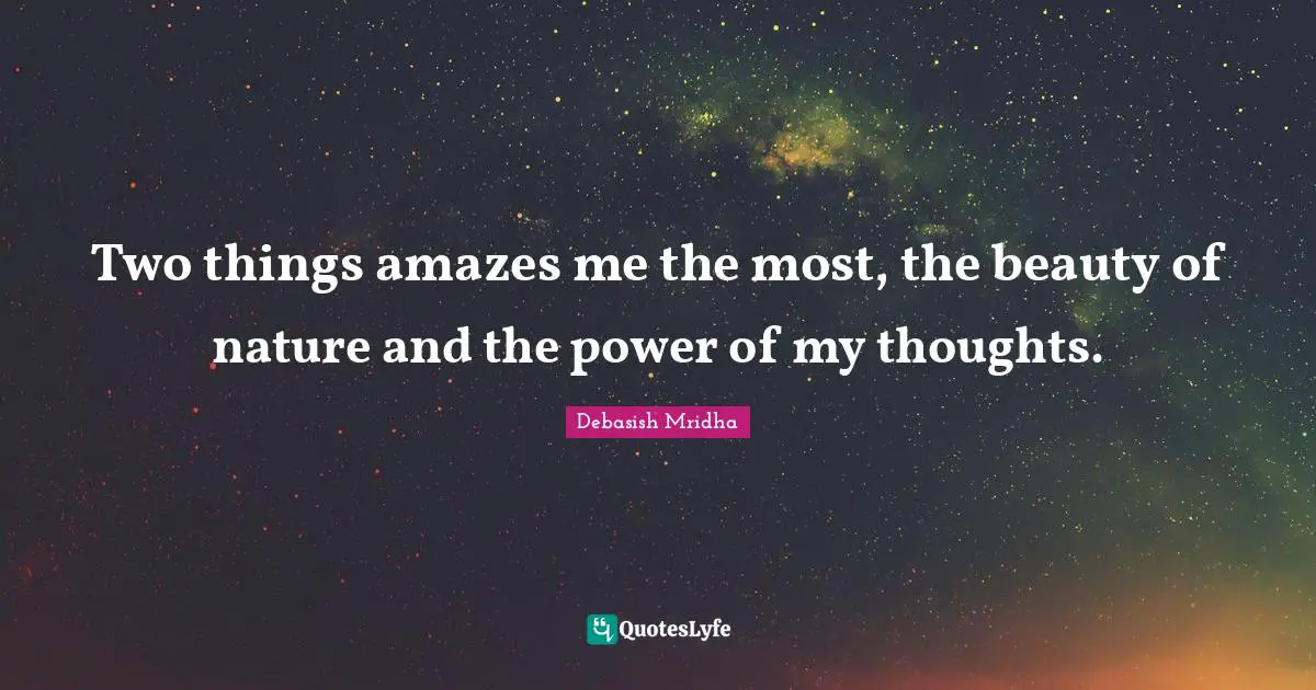 Two things amazes me the most, the beauty of nature and the power of my thoughts.