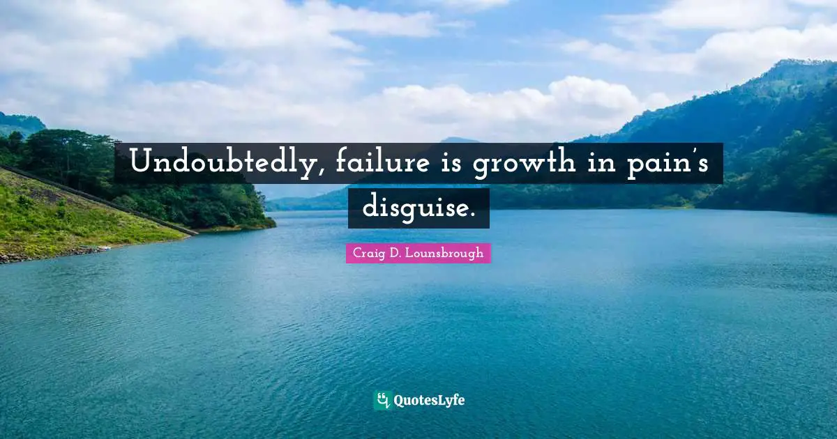 Undoubtedly, failure is growth in pain’s disguise.