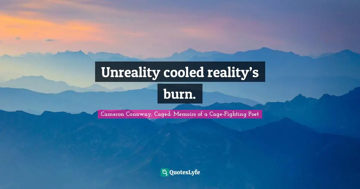 Unreality cooled reality’s burn.