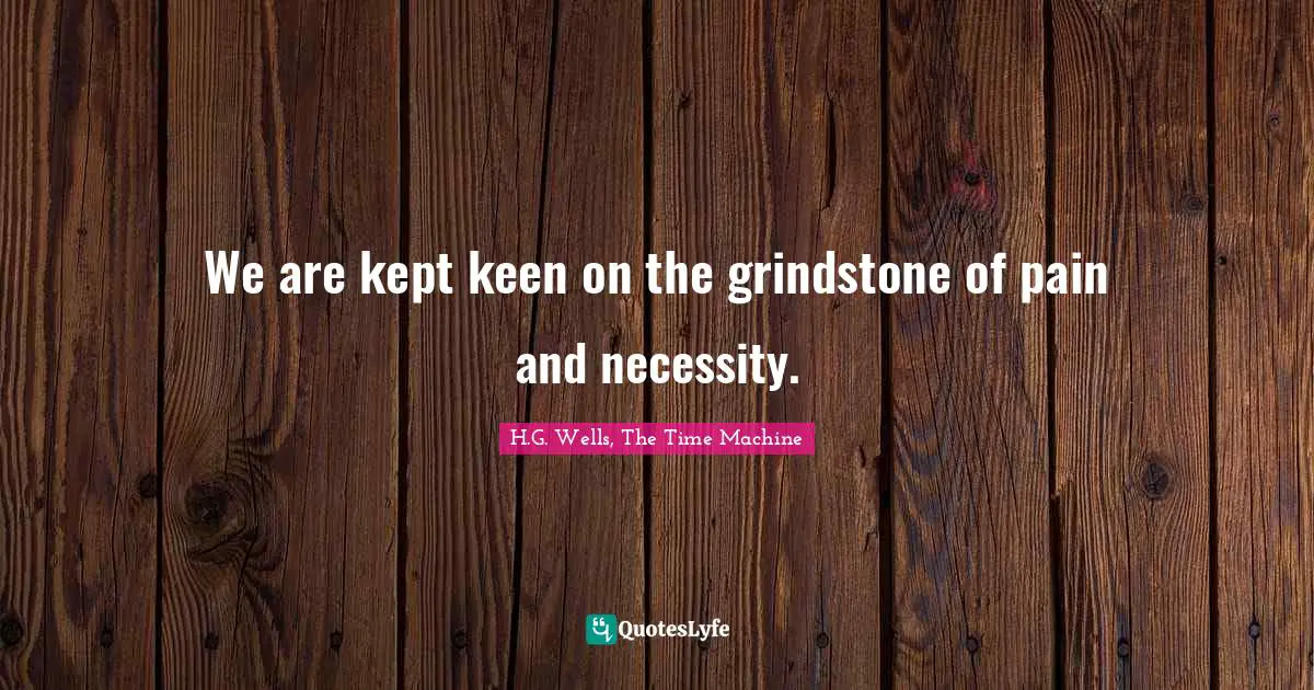 We are kept keen on the grindstone of pain and necessity.