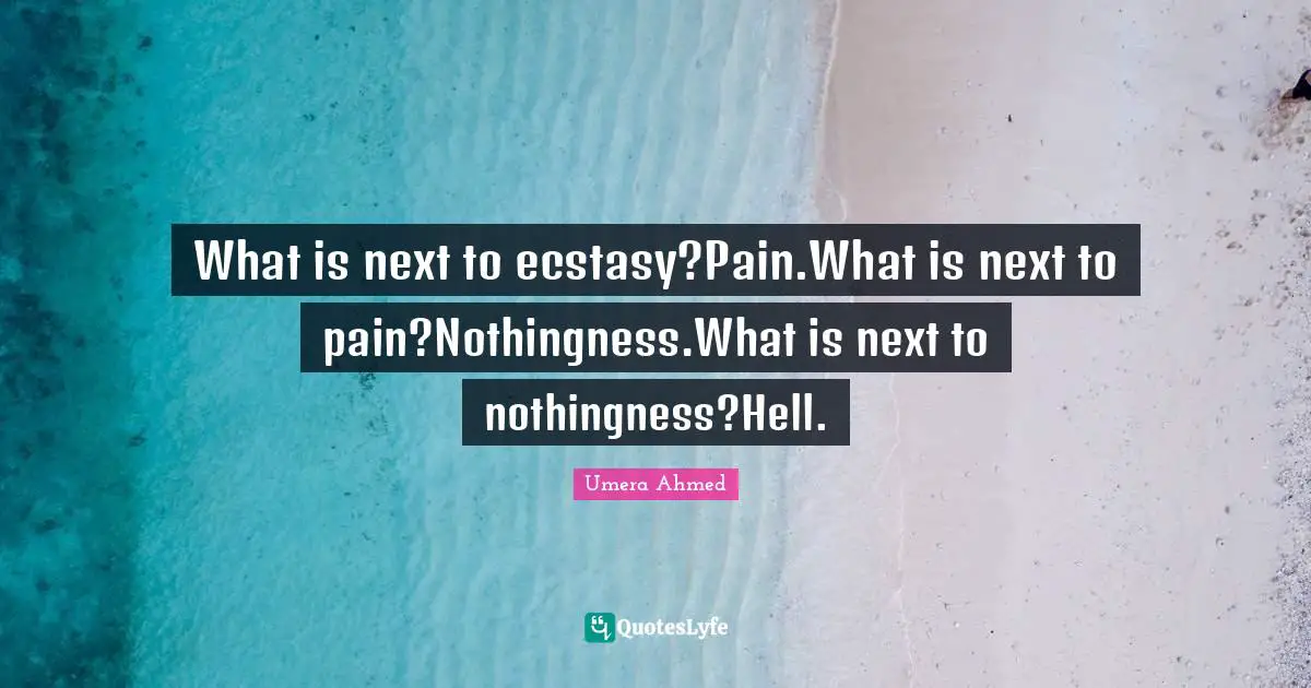 What is next to ecstasy?Pain.What is next to pain?Nothingness.What is next to nothingness?Hell.