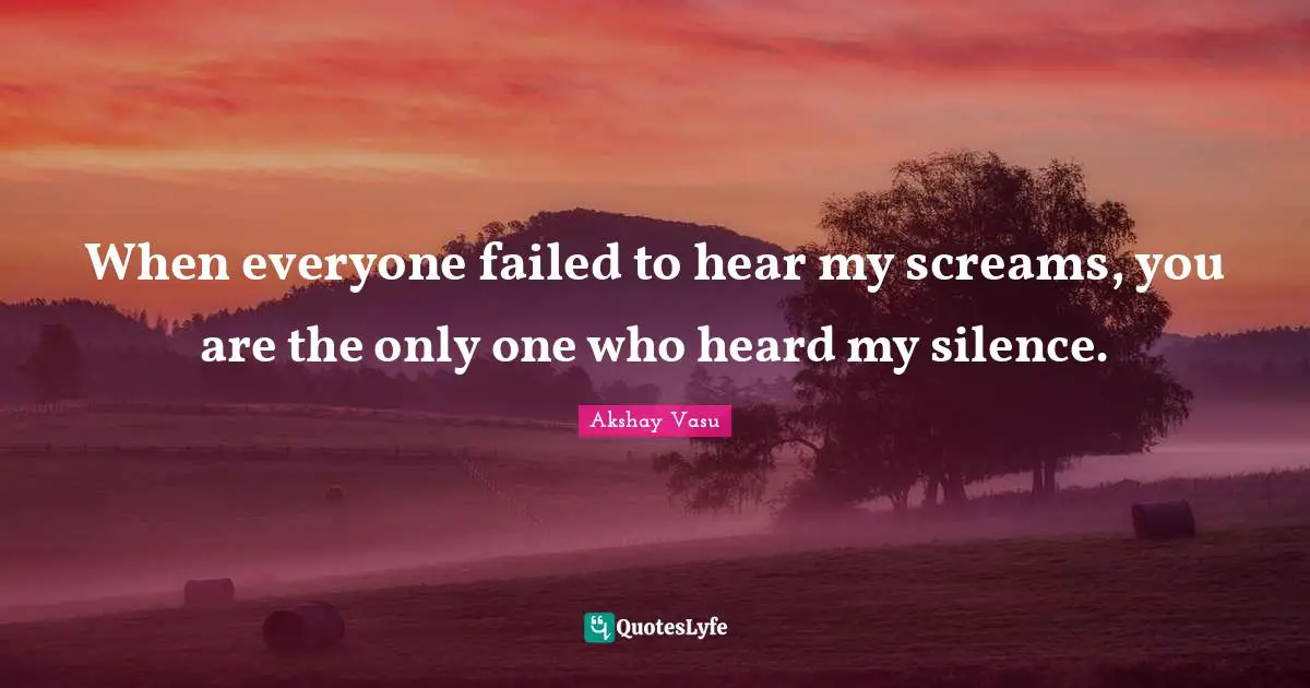 When everyone failed to hear my screams, you are the only one who heard my silence.