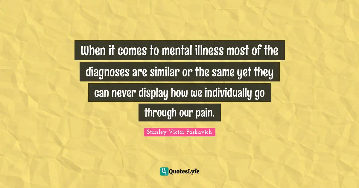 When it comes to mental illness most of the diagnoses are similar or the same yet they can never display how we individually go through our pain.