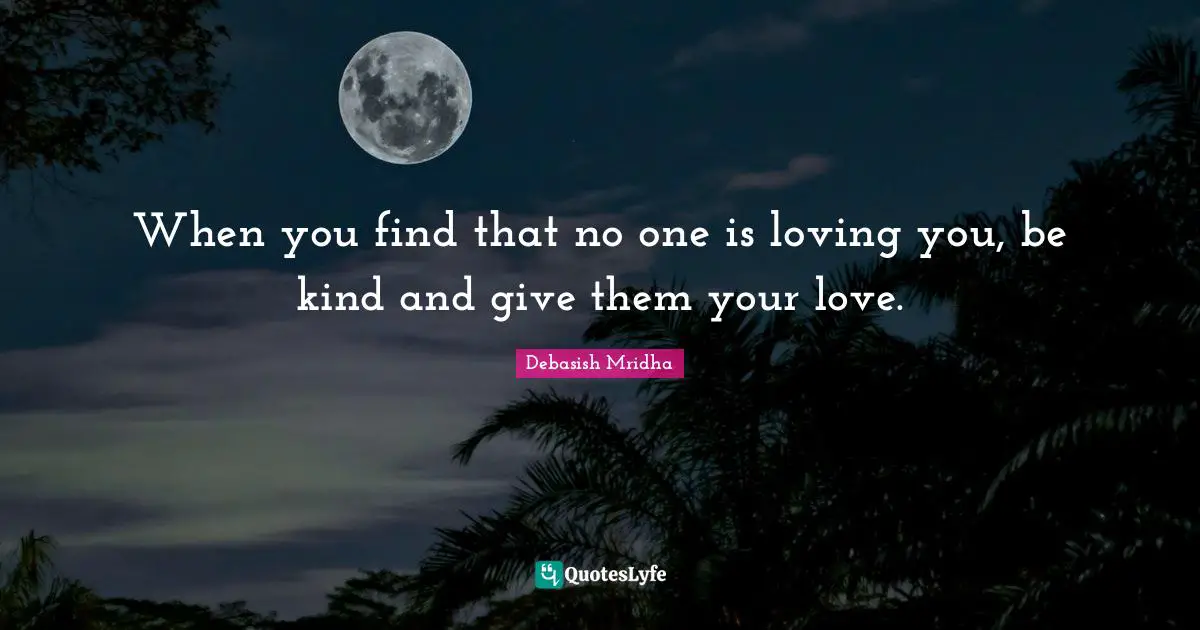 Debasish Mridha Quotes: When you find that no one is loving you, be kind and give them your love.