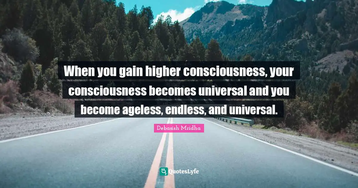 When you gain higher consciousness, your consciousness becomes universal and you become ageless, endless, and universal.