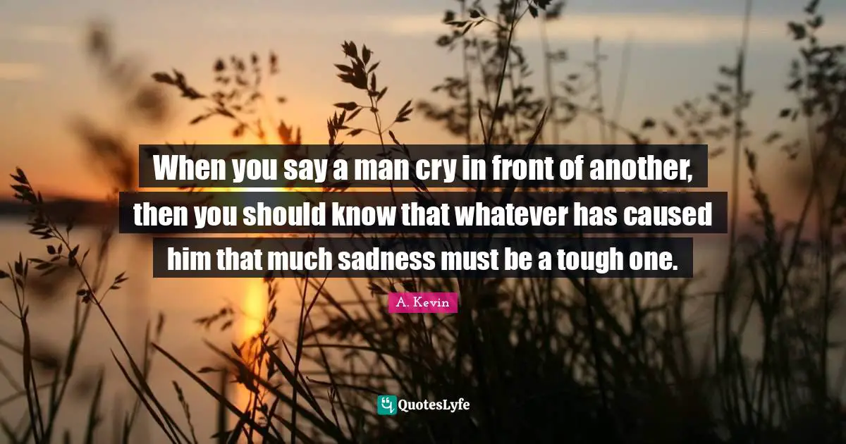 When you say a man cry in front of another, then you should know that whatever has caused him that much sadness must be a tough one.